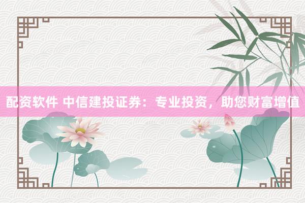 配资软件 中信建投证券：专业投资，助您财富增值