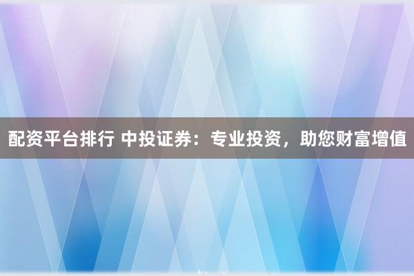 配资平台排行 中投证券：专业投资，助您财富增值