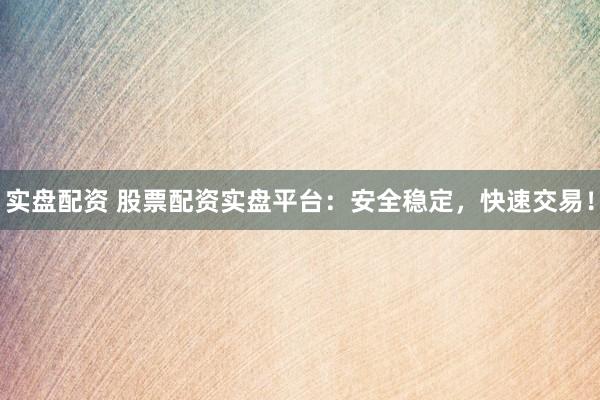实盘配资 股票配资实盘平台：安全稳定，快速交易！
