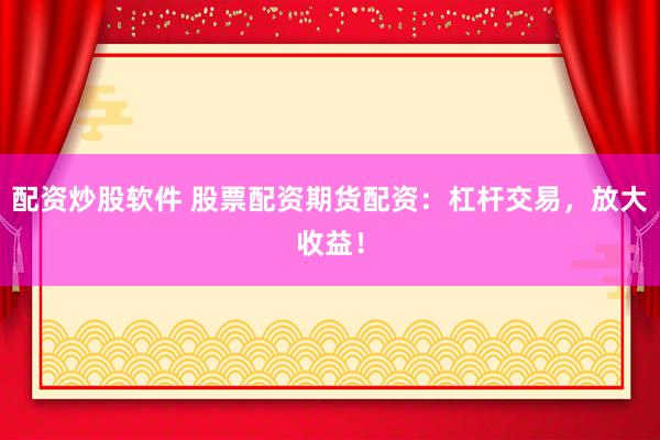 配资炒股软件 股票配资期货配资：杠杆交易，放大收益！