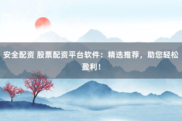 安全配资 股票配资平台软件：精选推荐，助您轻松盈利！