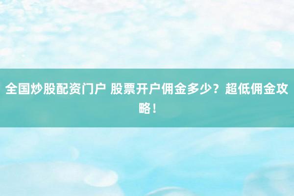 全国炒股配资门户 股票开户佣金多少？超低佣金攻略！