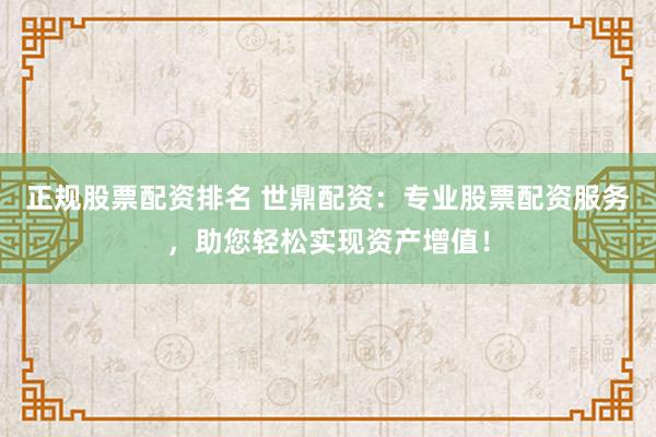 正规股票配资排名 世鼎配资：专业股票配资服务，助您轻松实现资产增值！