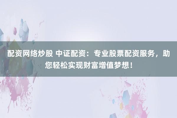 配资网络炒股 中证配资：专业股票配资服务，助您轻松实现财富增值梦想！
