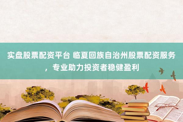 实盘股票配资平台 临夏回族自治州股票配资服务，专业助力投资者稳健盈利