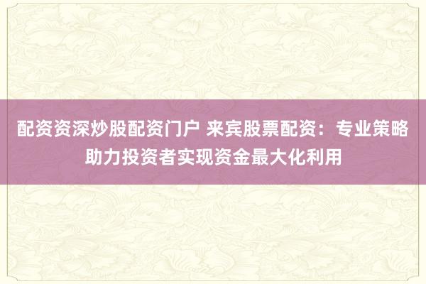 配资资深炒股配资门户 来宾股票配资：专业策略助力投资者实现资金最大化利用