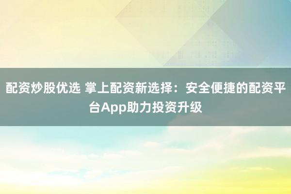 配资炒股优选 掌上配资新选择：安全便捷的配资平台App助力投资升级