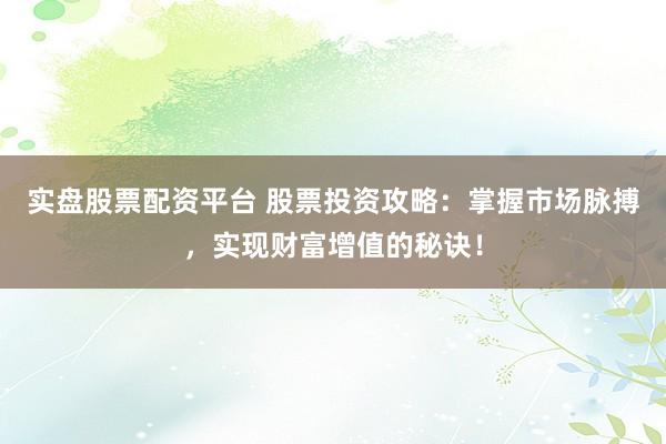 实盘股票配资平台 股票投资攻略：掌握市场脉搏，实现财富增值的秘诀！