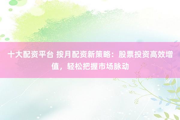十大配资平台 按月配资新策略：股票投资高效增值，轻松把握市场脉动