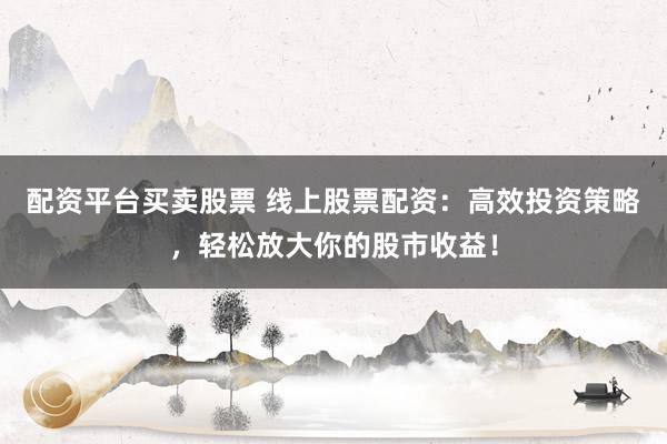 配资平台买卖股票 线上股票配资：高效投资策略，轻松放大你的股市收益！