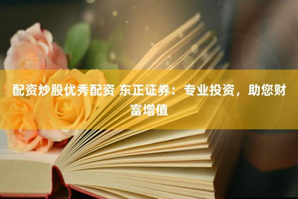 配资炒股优秀配资 东正证券：专业投资，助您财富增值