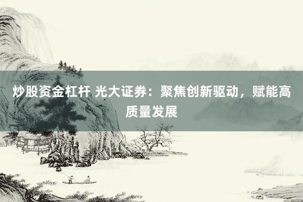 炒股资金杠杆 光大证券：聚焦创新驱动，赋能高质量发展