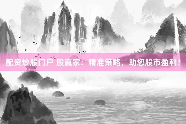配资炒股门户 股赢家：精准策略，助您股市盈利！