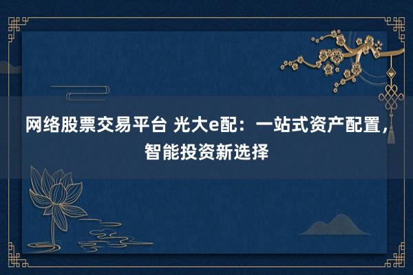 网络股票交易平台 光大e配：一站式资产配置，智能投资新选择