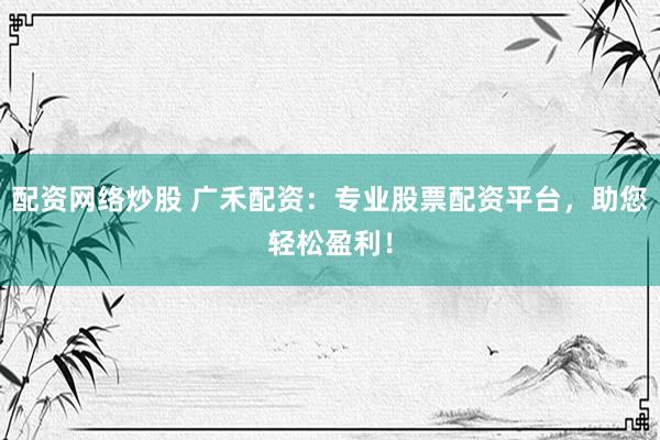 配资网络炒股 广禾配资：专业股票配资平台，助您轻松盈利！