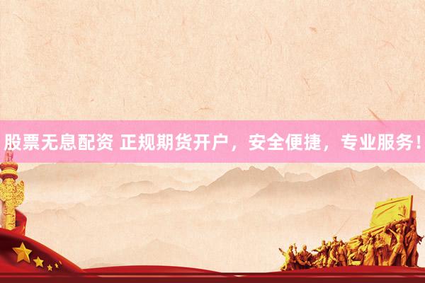 股票无息配资 正规期货开户，安全便捷，专业服务！