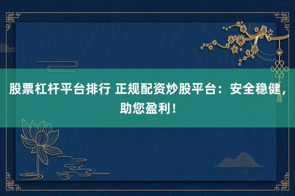 股票杠杆平台排行 正规配资炒股平台：安全稳健，助您盈利！