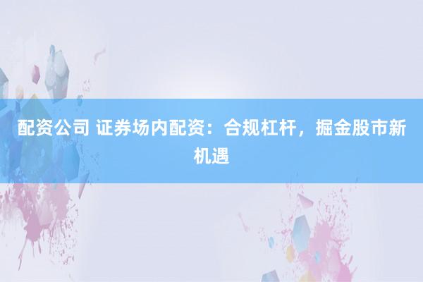 配资公司 证券场内配资：合规杠杆，掘金股市新机遇