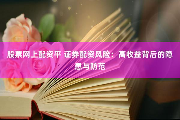 股票网上配资平 证券配资风险：高收益背后的隐患与防范