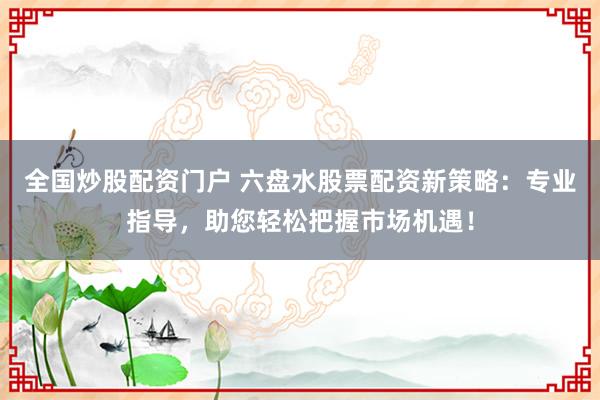 全国炒股配资门户 六盘水股票配资新策略：专业指导，助您轻松把握市场机遇！
