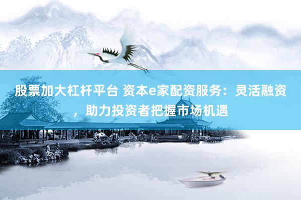 股票加大杠杆平台 资本e家配资服务：灵活融资，助力投资者把握市场机遇