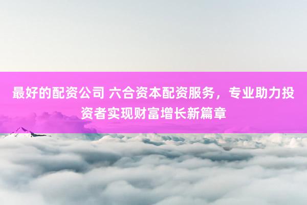 最好的配资公司 六合资本配资服务，专业助力投资者实现财富增长新篇章