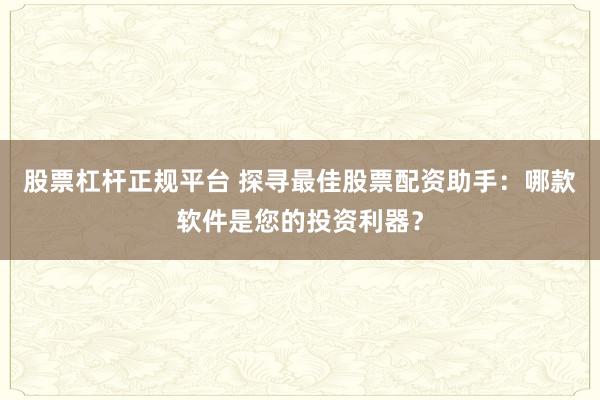 股票杠杆正规平台 探寻最佳股票配资助手：哪款软件是您的投资利器？