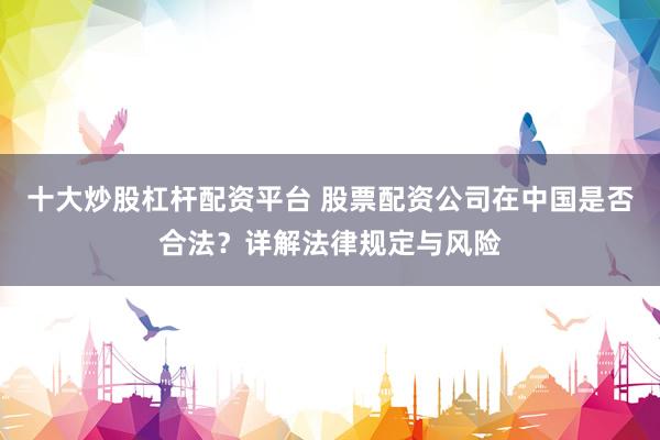 十大炒股杠杆配资平台 股票配资公司在中国是否合法？详解法律规定与风险