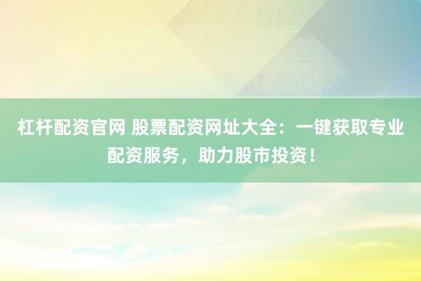 杠杆配资官网 股票配资网址大全：一键获取专业配资服务，助力股市投资！