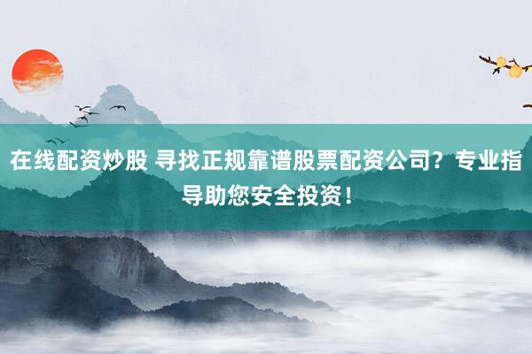 在线配资炒股 寻找正规靠谱股票配资公司？专业指导助您安全投资！
