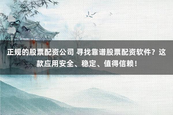 正规的股票配资公司 寻找靠谱股票配资软件？这款应用安全、稳定、值得信赖！