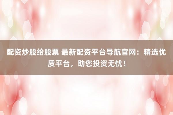 配资炒股给股票 最新配资平台导航官网：精选优质平台，助您投资无忧！