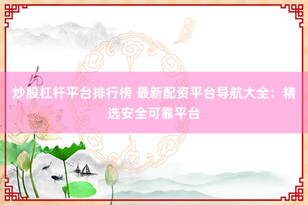 炒股杠杆平台排行榜 最新配资平台导航大全：精选安全可靠平台