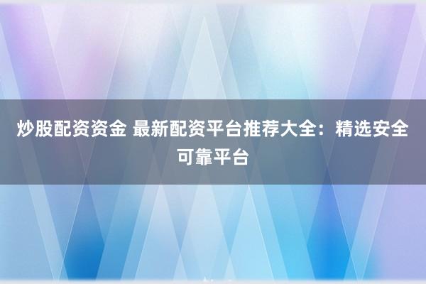 炒股配资资金 最新配资平台推荐大全：精选安全可靠平台