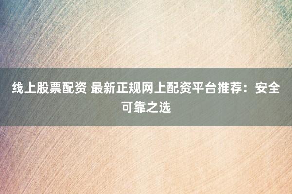 线上股票配资 最新正规网上配资平台推荐：安全可靠之选