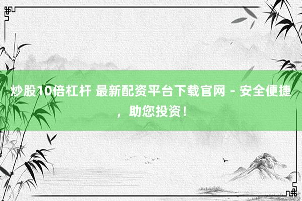 炒股10倍杠杆 最新配资平台下载官网 - 安全便捷，助您投资！