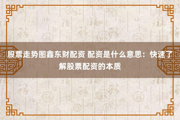 股票走势图鑫东财配资 配资是什么意思：快速了解股票配资的本质