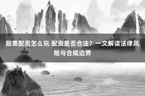 股票配资怎么玩 配资是否合法？一文解读法律风险与合规边界