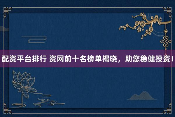 配资平台排行 资网前十名榜单揭晓，助您稳健投资！