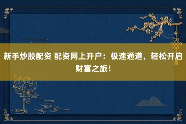 新手炒股配资 配资网上开户：极速通道，轻松开启财富之旅！