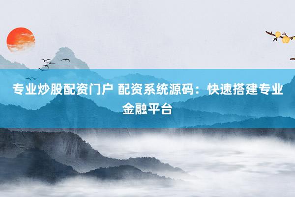 专业炒股配资门户 配资系统源码：快速搭建专业金融平台