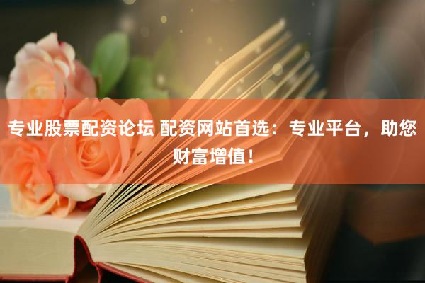 专业股票配资论坛 配资网站首选：专业平台，助您财富增值！