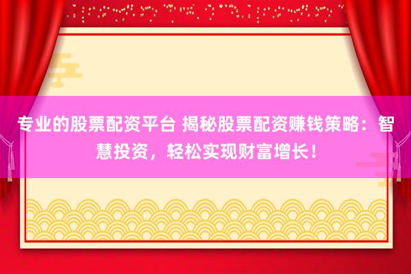 专业的股票配资平台 揭秘股票配资赚钱策略：智慧投资，轻松实现财富增长！
