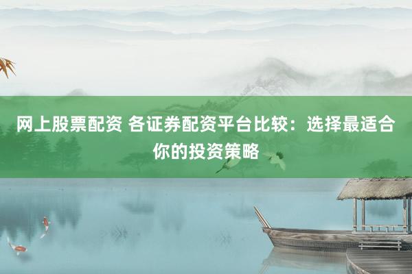 网上股票配资 各证券配资平台比较：选择最适合你的投资策略