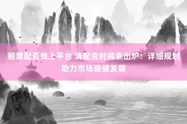 股票配资线上平台 清配资时间表出炉：详细规划助力市场稳健发展