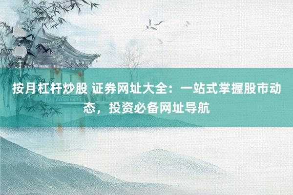 按月杠杆炒股 证券网址大全：一站式掌握股市动态，投资必备网址导航