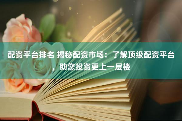 配资平台排名 揭秘配资市场：了解顶级配资平台，助您投资更上一层楼