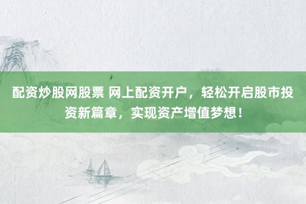 配资炒股网股票 网上配资开户，轻松开启股市投资新篇章，实现资产增值梦想！