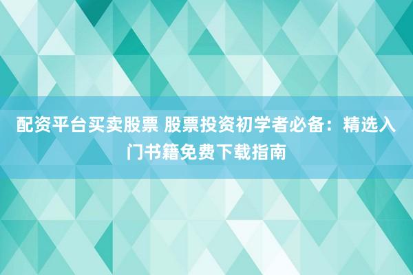 配资平台买卖股票 股票投资初学者必备：精选入门书籍免费下载指南