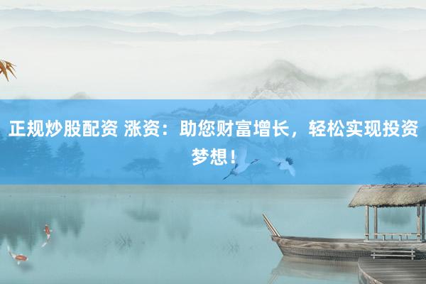 正规炒股配资 涨资：助您财富增长，轻松实现投资梦想！